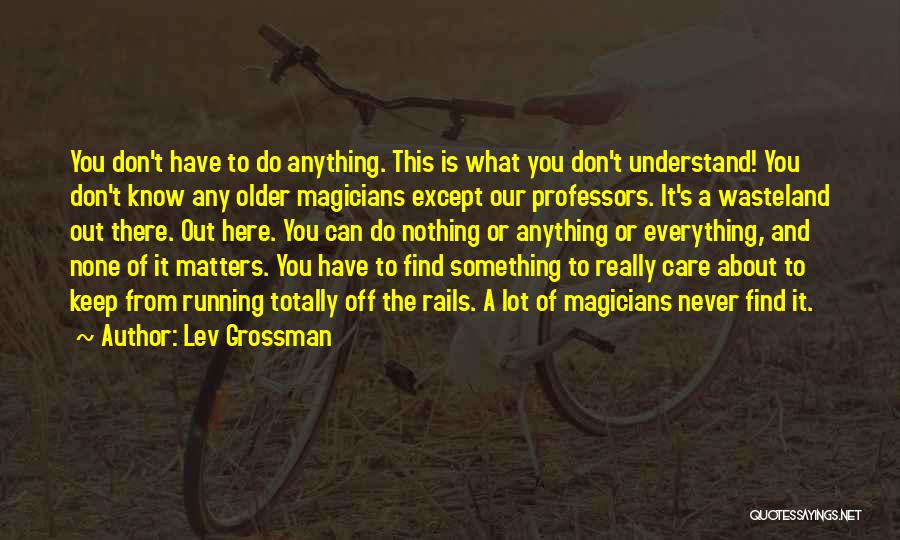 Lev Grossman Quotes: You Don't Have To Do Anything. This Is What You Don't Understand! You Don't Know Any Older Magicians Except Our