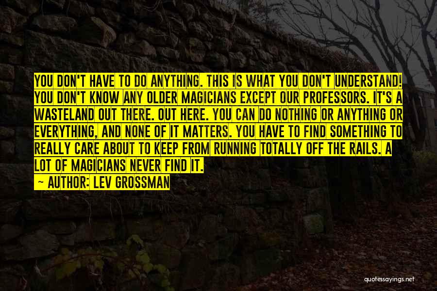 Lev Grossman Quotes: You Don't Have To Do Anything. This Is What You Don't Understand! You Don't Know Any Older Magicians Except Our