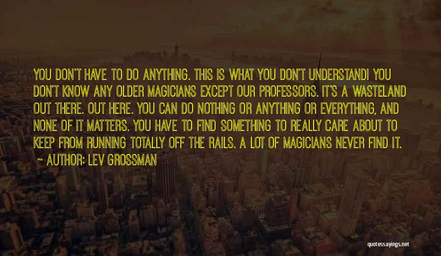Lev Grossman Quotes: You Don't Have To Do Anything. This Is What You Don't Understand! You Don't Know Any Older Magicians Except Our