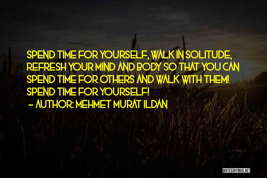 Mehmet Murat Ildan Quotes: Spend Time For Yourself, Walk In Solitude, Refresh Your Mind And Body So That You Can Spend Time For Others