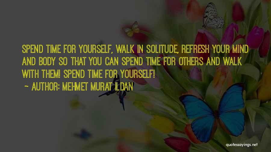 Mehmet Murat Ildan Quotes: Spend Time For Yourself, Walk In Solitude, Refresh Your Mind And Body So That You Can Spend Time For Others