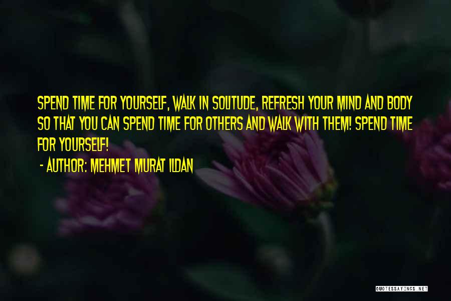 Mehmet Murat Ildan Quotes: Spend Time For Yourself, Walk In Solitude, Refresh Your Mind And Body So That You Can Spend Time For Others