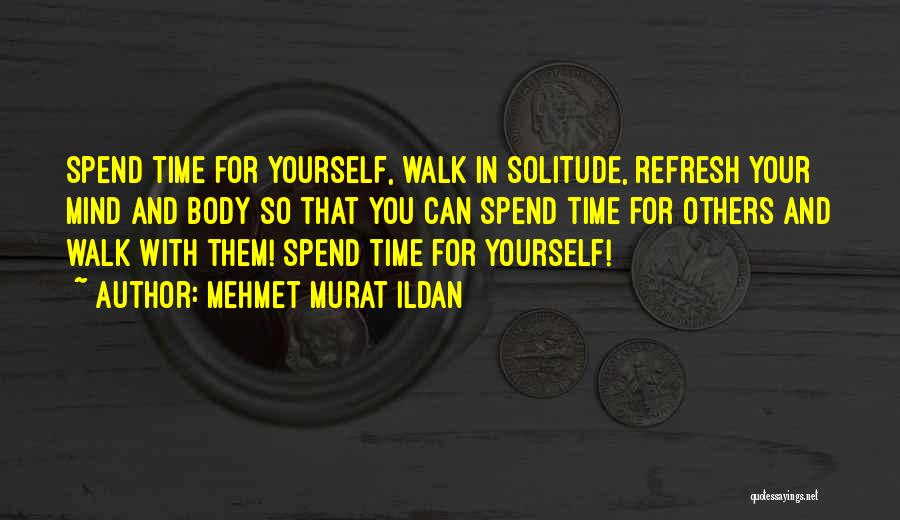 Mehmet Murat Ildan Quotes: Spend Time For Yourself, Walk In Solitude, Refresh Your Mind And Body So That You Can Spend Time For Others