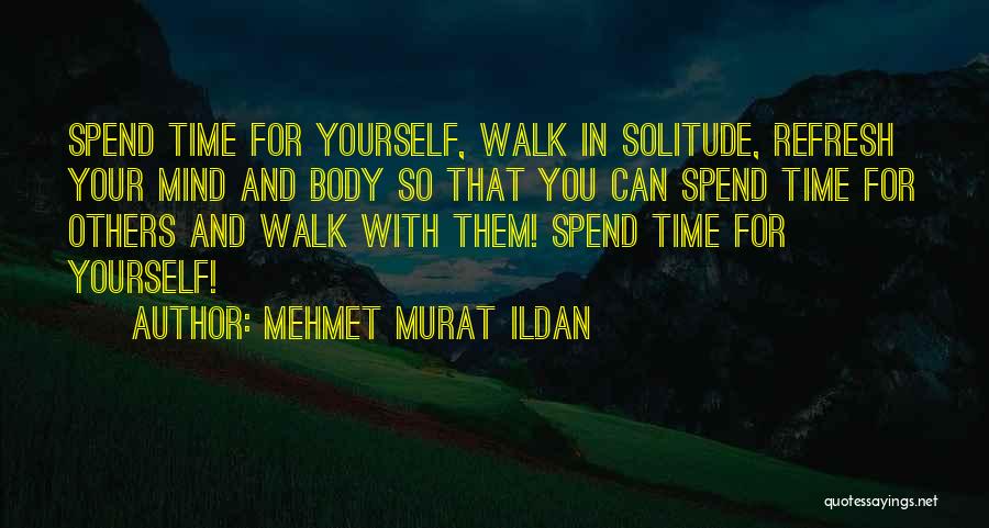 Mehmet Murat Ildan Quotes: Spend Time For Yourself, Walk In Solitude, Refresh Your Mind And Body So That You Can Spend Time For Others