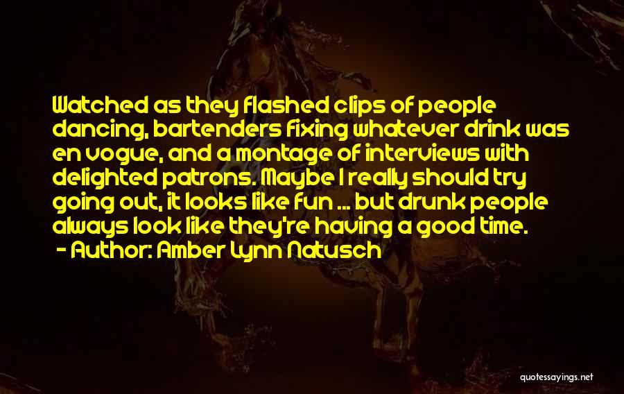 Amber Lynn Natusch Quotes: Watched As They Flashed Clips Of People Dancing, Bartenders Fixing Whatever Drink Was En Vogue, And A Montage Of Interviews