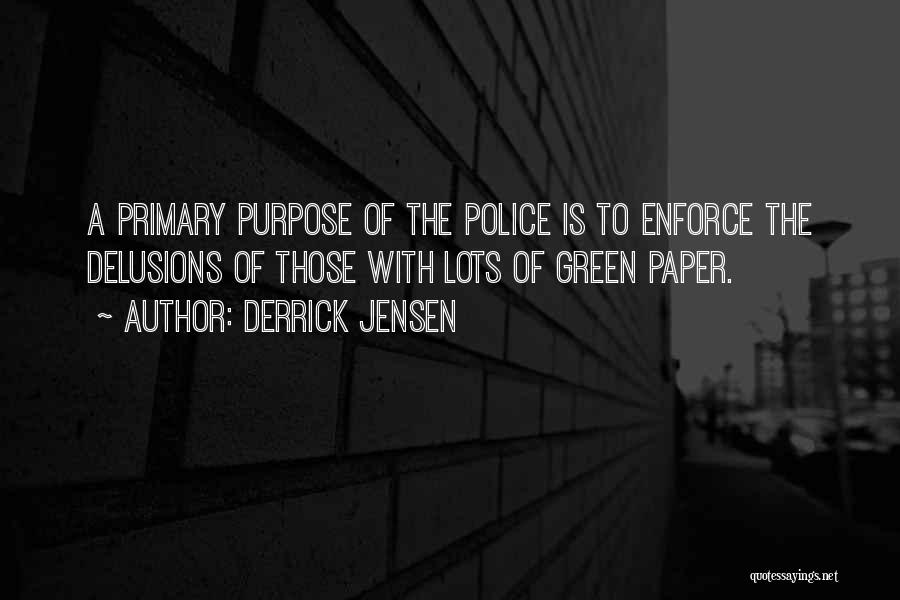 Derrick Jensen Quotes: A Primary Purpose Of The Police Is To Enforce The Delusions Of Those With Lots Of Green Paper.