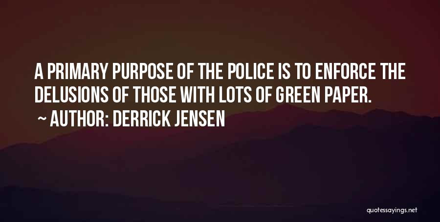 Derrick Jensen Quotes: A Primary Purpose Of The Police Is To Enforce The Delusions Of Those With Lots Of Green Paper.