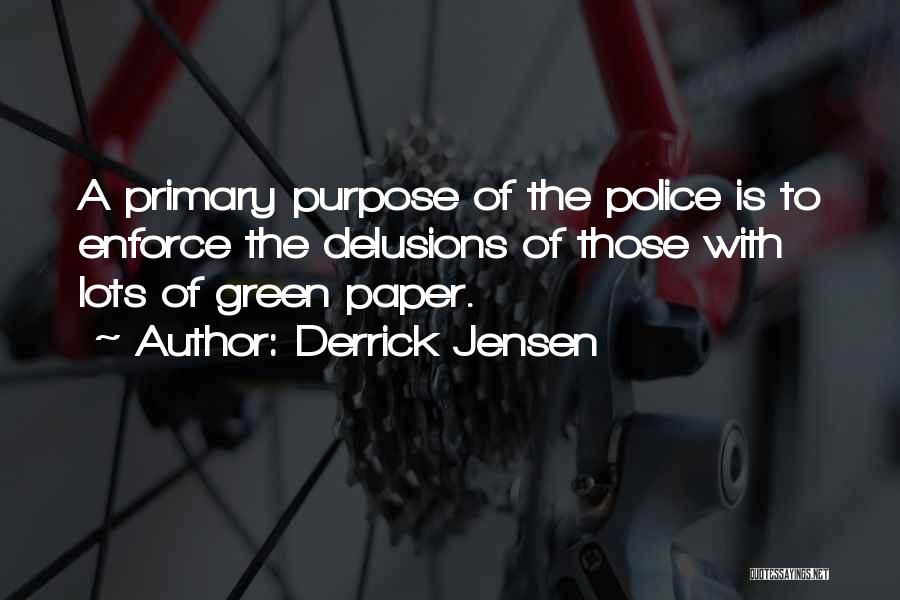 Derrick Jensen Quotes: A Primary Purpose Of The Police Is To Enforce The Delusions Of Those With Lots Of Green Paper.