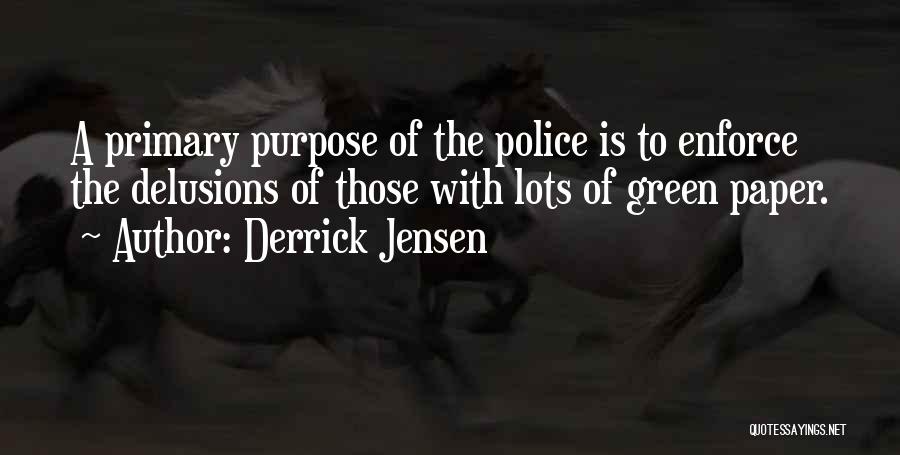 Derrick Jensen Quotes: A Primary Purpose Of The Police Is To Enforce The Delusions Of Those With Lots Of Green Paper.