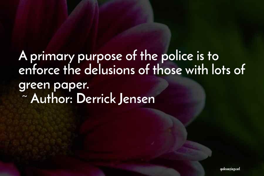 Derrick Jensen Quotes: A Primary Purpose Of The Police Is To Enforce The Delusions Of Those With Lots Of Green Paper.