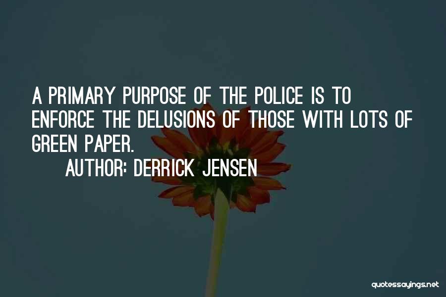 Derrick Jensen Quotes: A Primary Purpose Of The Police Is To Enforce The Delusions Of Those With Lots Of Green Paper.