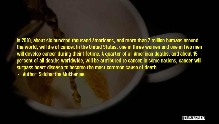 Siddhartha Mukherjee Quotes: In 2010, About Six Hundred Thousand Americans, And More Than 7 Million Humans Around The World, Will Die Of Cancer.