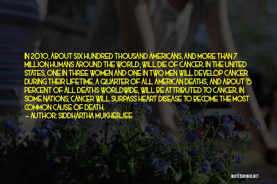 Siddhartha Mukherjee Quotes: In 2010, About Six Hundred Thousand Americans, And More Than 7 Million Humans Around The World, Will Die Of Cancer.