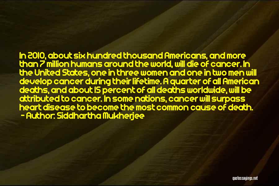 Siddhartha Mukherjee Quotes: In 2010, About Six Hundred Thousand Americans, And More Than 7 Million Humans Around The World, Will Die Of Cancer.