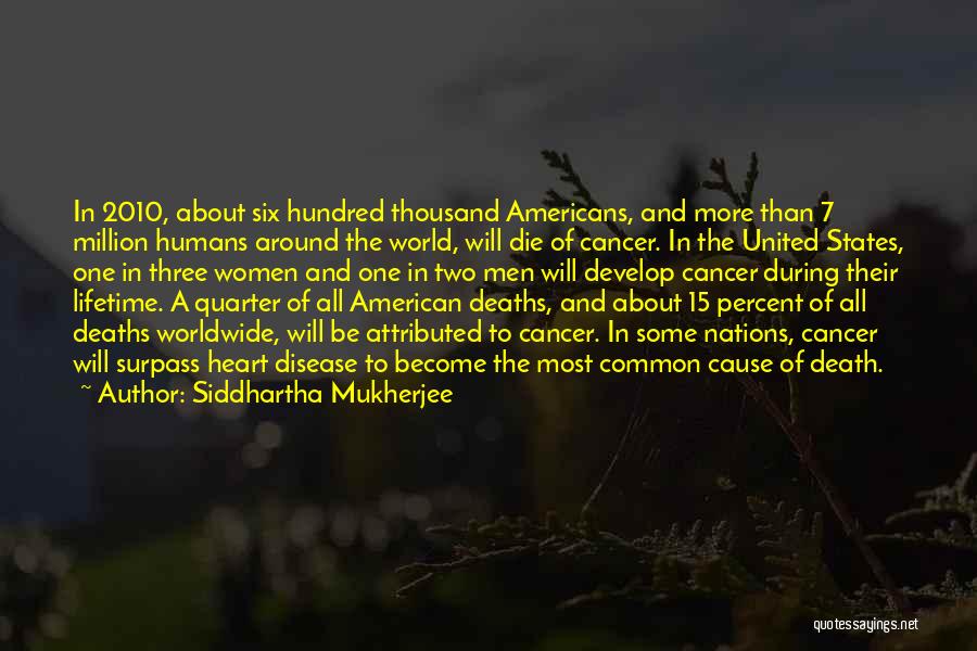 Siddhartha Mukherjee Quotes: In 2010, About Six Hundred Thousand Americans, And More Than 7 Million Humans Around The World, Will Die Of Cancer.