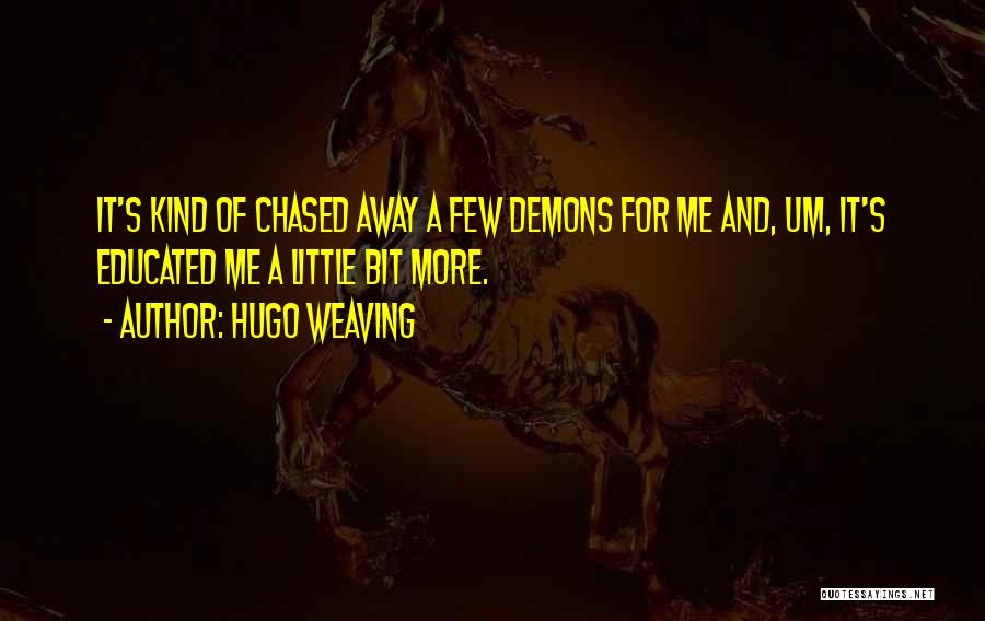 Hugo Weaving Quotes: It's Kind Of Chased Away A Few Demons For Me And, Um, It's Educated Me A Little Bit More.