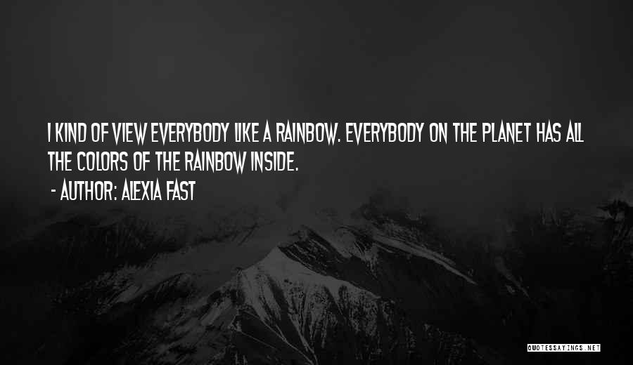 Alexia Fast Quotes: I Kind Of View Everybody Like A Rainbow. Everybody On The Planet Has All The Colors Of The Rainbow Inside.