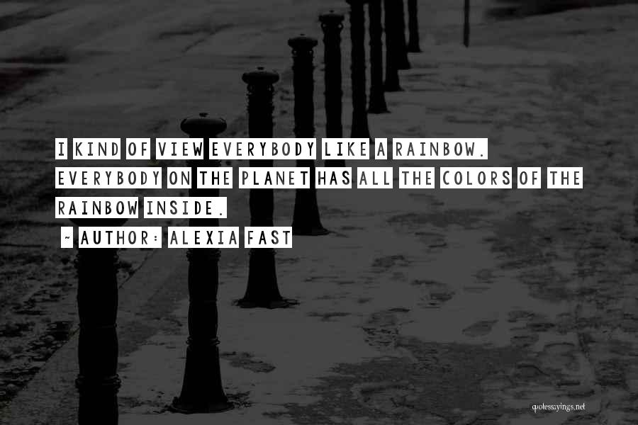 Alexia Fast Quotes: I Kind Of View Everybody Like A Rainbow. Everybody On The Planet Has All The Colors Of The Rainbow Inside.