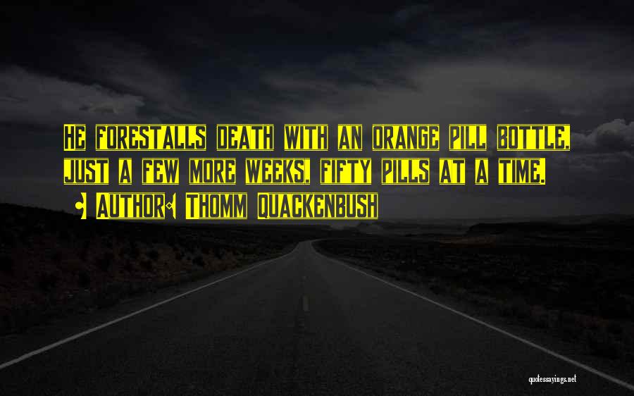 Thomm Quackenbush Quotes: He Forestalls Death With An Orange Pill Bottle, Just A Few More Weeks, Fifty Pills At A Time.