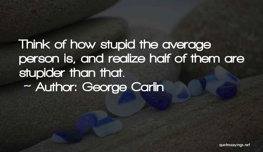 George Carlin Quotes: Think Of How Stupid The Average Person Is, And Realize Half Of Them Are Stupider Than That.