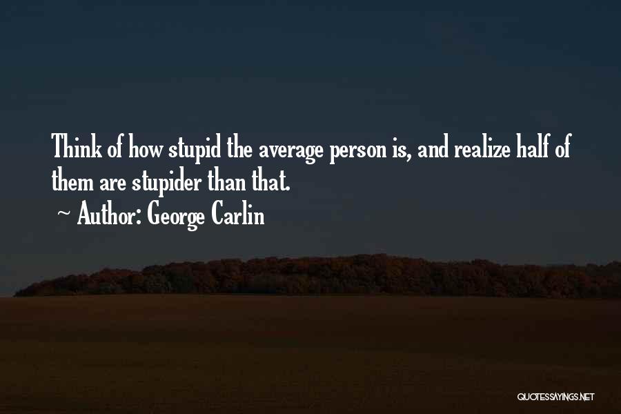 George Carlin Quotes: Think Of How Stupid The Average Person Is, And Realize Half Of Them Are Stupider Than That.