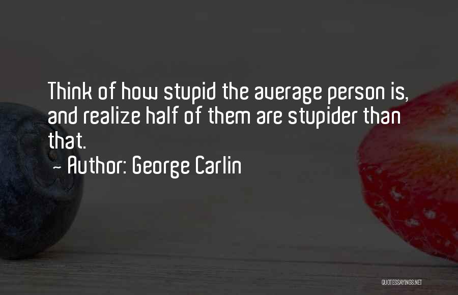 George Carlin Quotes: Think Of How Stupid The Average Person Is, And Realize Half Of Them Are Stupider Than That.