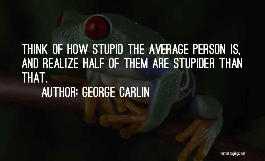 George Carlin Quotes: Think Of How Stupid The Average Person Is, And Realize Half Of Them Are Stupider Than That.