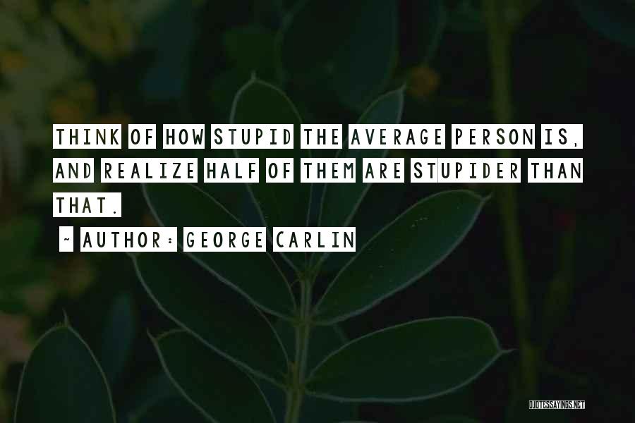 George Carlin Quotes: Think Of How Stupid The Average Person Is, And Realize Half Of Them Are Stupider Than That.