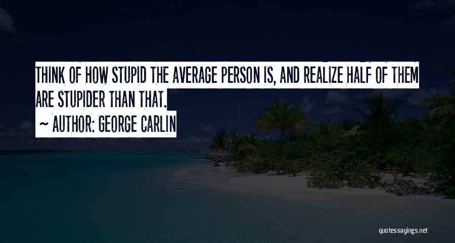 George Carlin Quotes: Think Of How Stupid The Average Person Is, And Realize Half Of Them Are Stupider Than That.