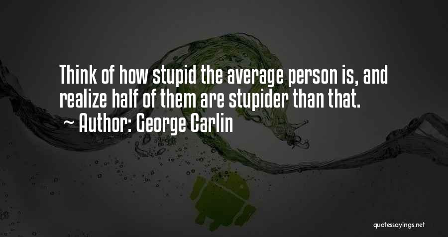 George Carlin Quotes: Think Of How Stupid The Average Person Is, And Realize Half Of Them Are Stupider Than That.