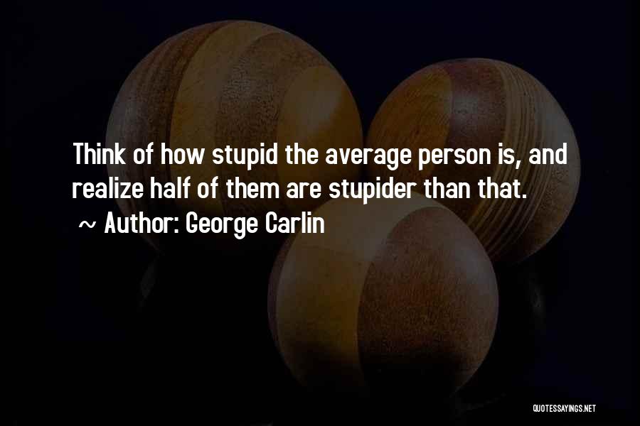 George Carlin Quotes: Think Of How Stupid The Average Person Is, And Realize Half Of Them Are Stupider Than That.