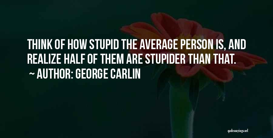 George Carlin Quotes: Think Of How Stupid The Average Person Is, And Realize Half Of Them Are Stupider Than That.