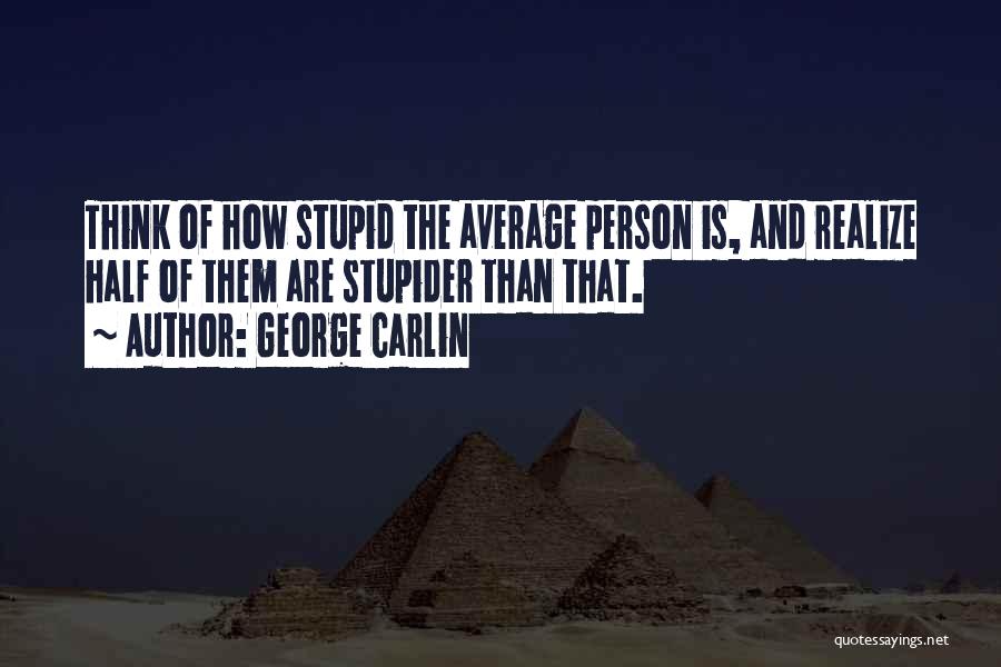 George Carlin Quotes: Think Of How Stupid The Average Person Is, And Realize Half Of Them Are Stupider Than That.