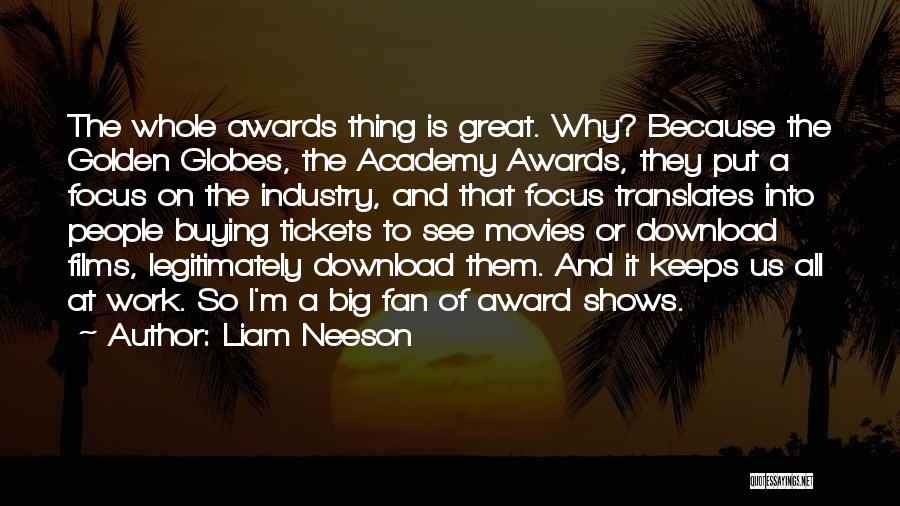 Liam Neeson Quotes: The Whole Awards Thing Is Great. Why? Because The Golden Globes, The Academy Awards, They Put A Focus On The