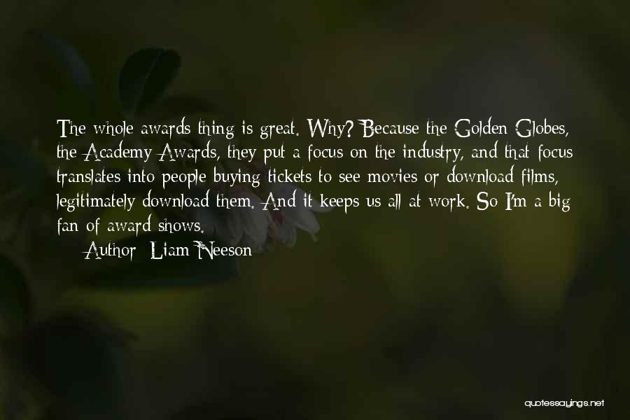Liam Neeson Quotes: The Whole Awards Thing Is Great. Why? Because The Golden Globes, The Academy Awards, They Put A Focus On The