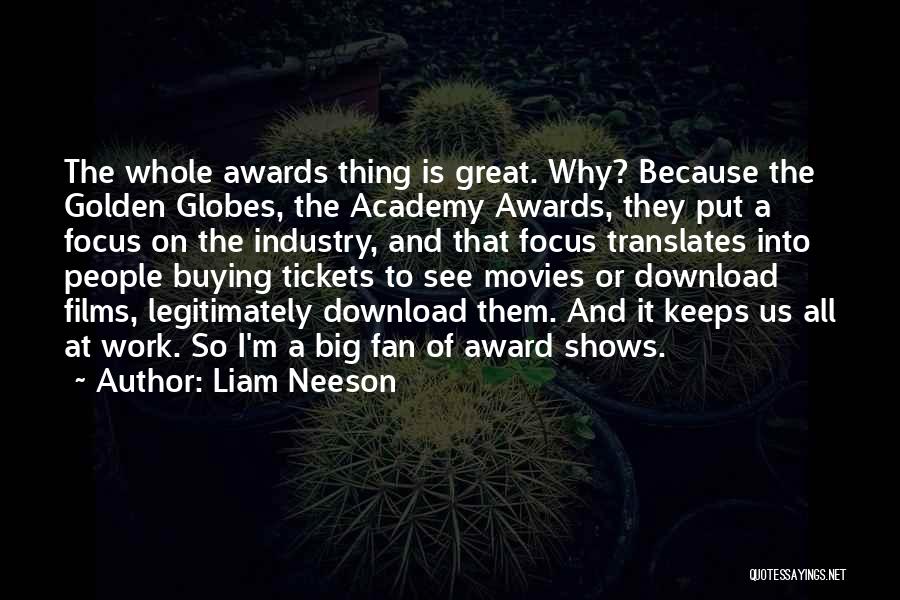 Liam Neeson Quotes: The Whole Awards Thing Is Great. Why? Because The Golden Globes, The Academy Awards, They Put A Focus On The