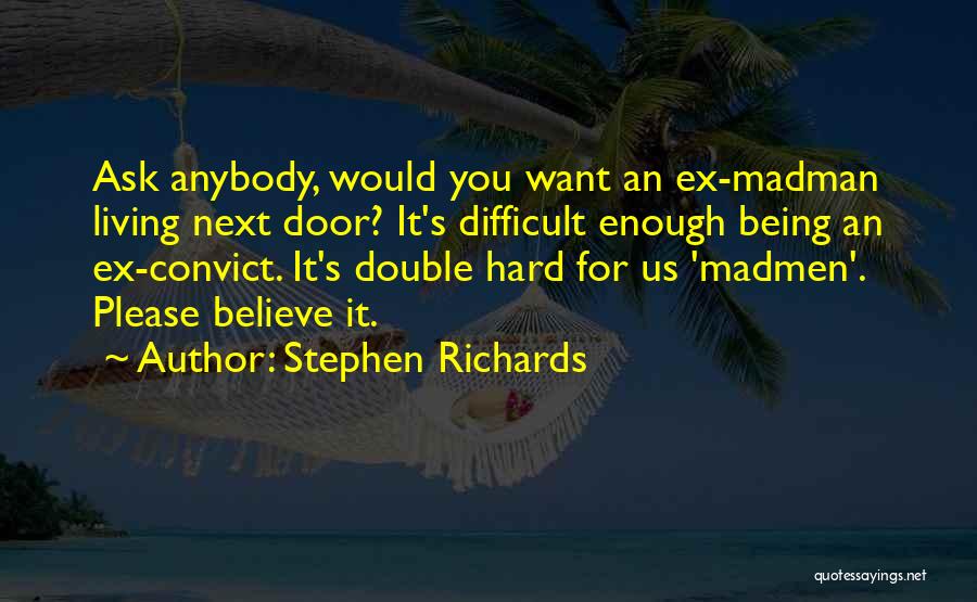 Stephen Richards Quotes: Ask Anybody, Would You Want An Ex-madman Living Next Door? It's Difficult Enough Being An Ex-convict. It's Double Hard For