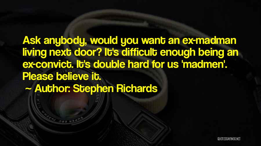 Stephen Richards Quotes: Ask Anybody, Would You Want An Ex-madman Living Next Door? It's Difficult Enough Being An Ex-convict. It's Double Hard For