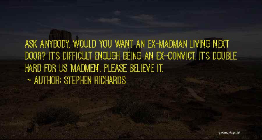 Stephen Richards Quotes: Ask Anybody, Would You Want An Ex-madman Living Next Door? It's Difficult Enough Being An Ex-convict. It's Double Hard For