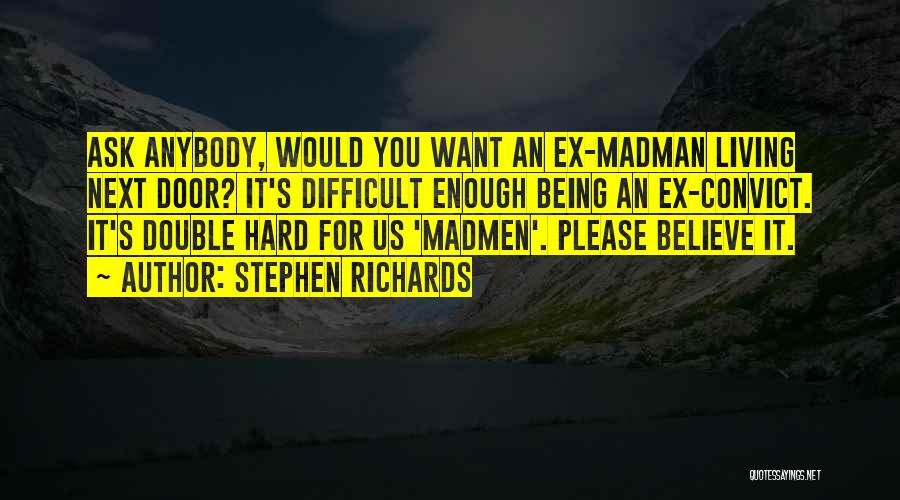Stephen Richards Quotes: Ask Anybody, Would You Want An Ex-madman Living Next Door? It's Difficult Enough Being An Ex-convict. It's Double Hard For
