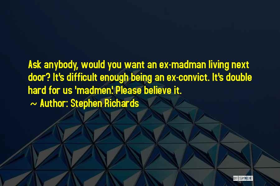 Stephen Richards Quotes: Ask Anybody, Would You Want An Ex-madman Living Next Door? It's Difficult Enough Being An Ex-convict. It's Double Hard For