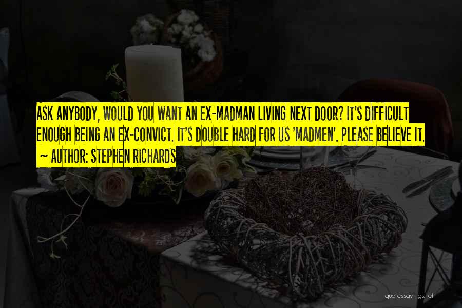 Stephen Richards Quotes: Ask Anybody, Would You Want An Ex-madman Living Next Door? It's Difficult Enough Being An Ex-convict. It's Double Hard For