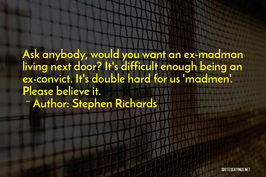 Stephen Richards Quotes: Ask Anybody, Would You Want An Ex-madman Living Next Door? It's Difficult Enough Being An Ex-convict. It's Double Hard For