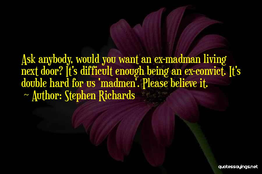 Stephen Richards Quotes: Ask Anybody, Would You Want An Ex-madman Living Next Door? It's Difficult Enough Being An Ex-convict. It's Double Hard For
