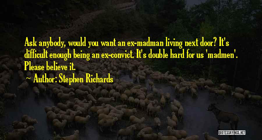 Stephen Richards Quotes: Ask Anybody, Would You Want An Ex-madman Living Next Door? It's Difficult Enough Being An Ex-convict. It's Double Hard For