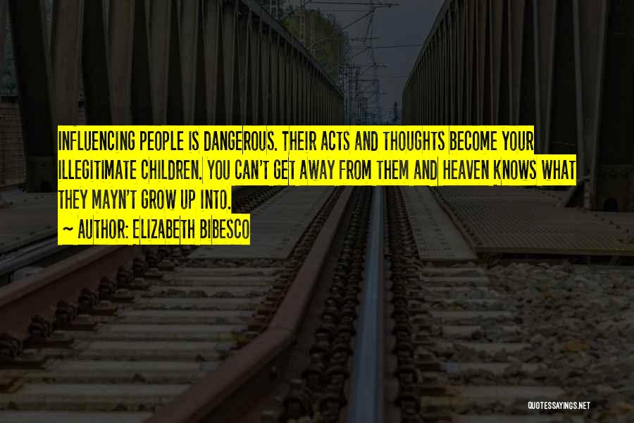 Elizabeth Bibesco Quotes: Influencing People Is Dangerous. Their Acts And Thoughts Become Your Illegitimate Children. You Can't Get Away From Them And Heaven