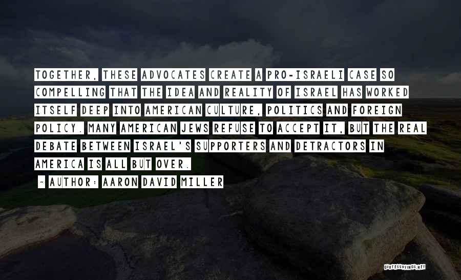 Aaron David Miller Quotes: Together, These Advocates Create A Pro-israeli Case So Compelling That The Idea And Reality Of Israel Has Worked Itself Deep