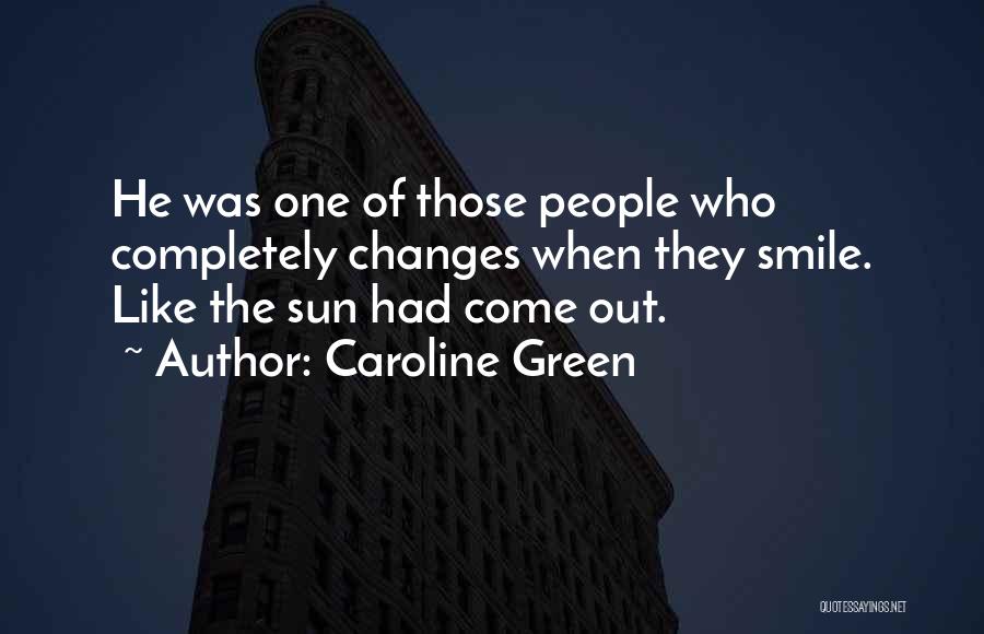 Caroline Green Quotes: He Was One Of Those People Who Completely Changes When They Smile. Like The Sun Had Come Out.