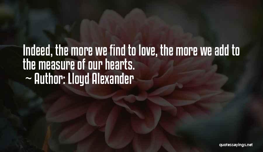 Lloyd Alexander Quotes: Indeed, The More We Find To Love, The More We Add To The Measure Of Our Hearts.