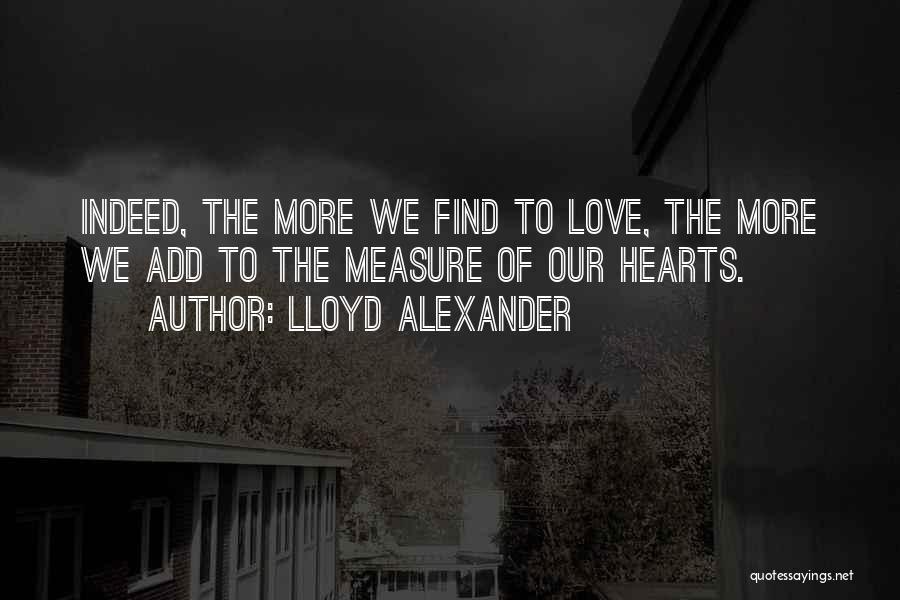 Lloyd Alexander Quotes: Indeed, The More We Find To Love, The More We Add To The Measure Of Our Hearts.